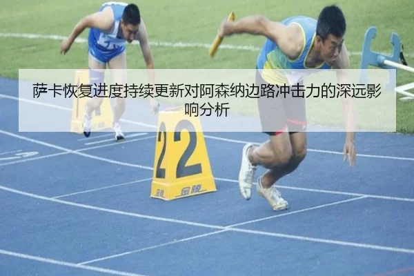 萨卡恢复进度持续更新对阿森纳边路冲击力的深远影响分析