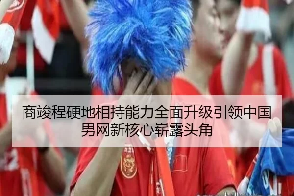 商竣程硬地相持能力全面升级引领中国男网新核心崭露头角