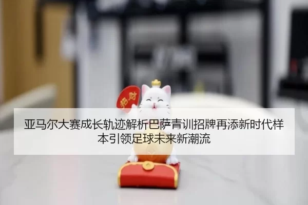 亚马尔大赛成长轨迹解析巴萨青训招牌再添新时代样本引领足球未来新潮流