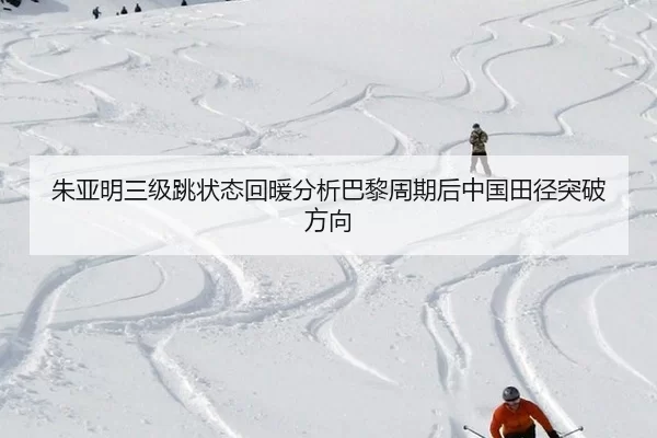 朱亚明三级跳状态回暖分析巴黎周期后中国田径突破方向